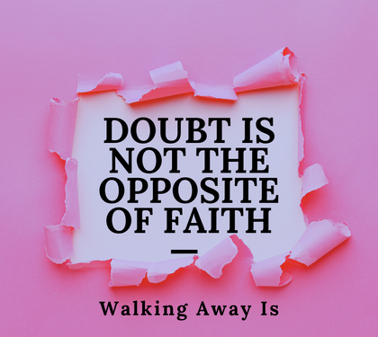 Doubt Is Not the Opposite of Faith — Walking Away Is