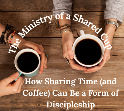 The Ministry of a Shared Cup: How Sharing Time (and Coffee) Can Be a Form of Discipleship
