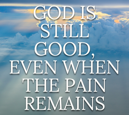 God Is Still Good, Even When the Pain Remains