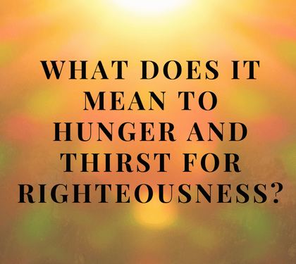 What Does It Mean to Hunger and Thirst for Righteousness?