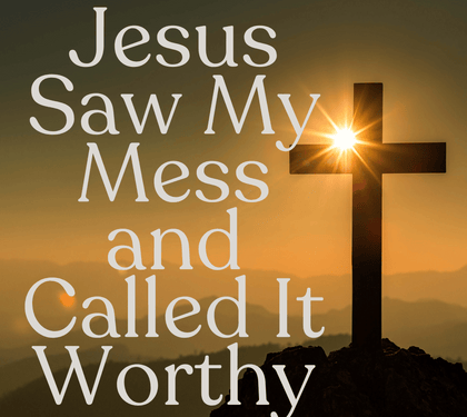 Jesus Saw My Mess and Called It Worthy