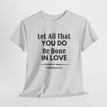 Ash t-shirt with Let All That You Do Be Done In Love 1 Corinthians 16:14 on front